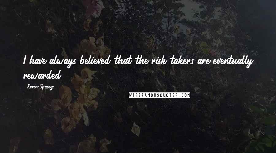 Kevin Spacey Quotes: I have always believed that the risk takers are eventually rewarded.