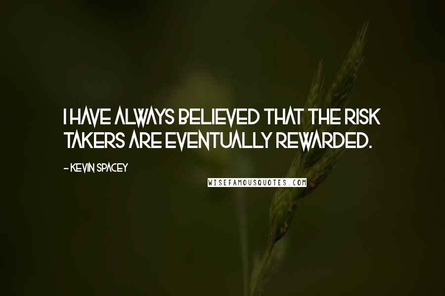 Kevin Spacey Quotes: I have always believed that the risk takers are eventually rewarded.