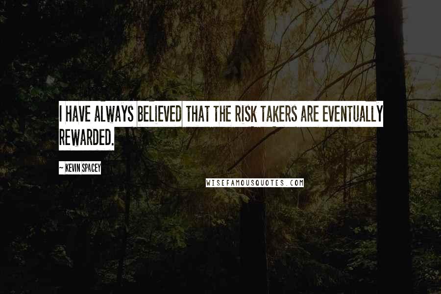 Kevin Spacey Quotes: I have always believed that the risk takers are eventually rewarded.