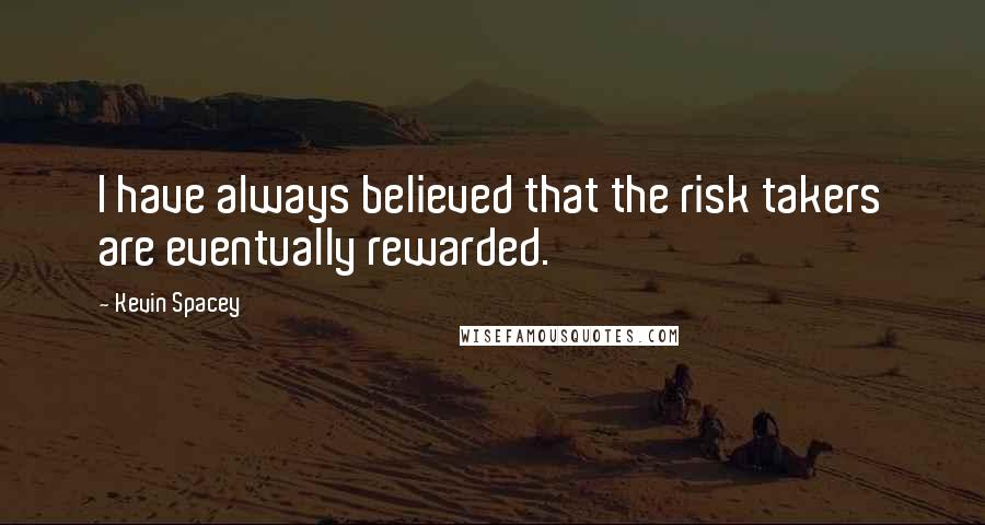Kevin Spacey Quotes: I have always believed that the risk takers are eventually rewarded.