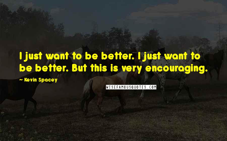 Kevin Spacey Quotes: I just want to be better. I just want to be better. But this is very encouraging.