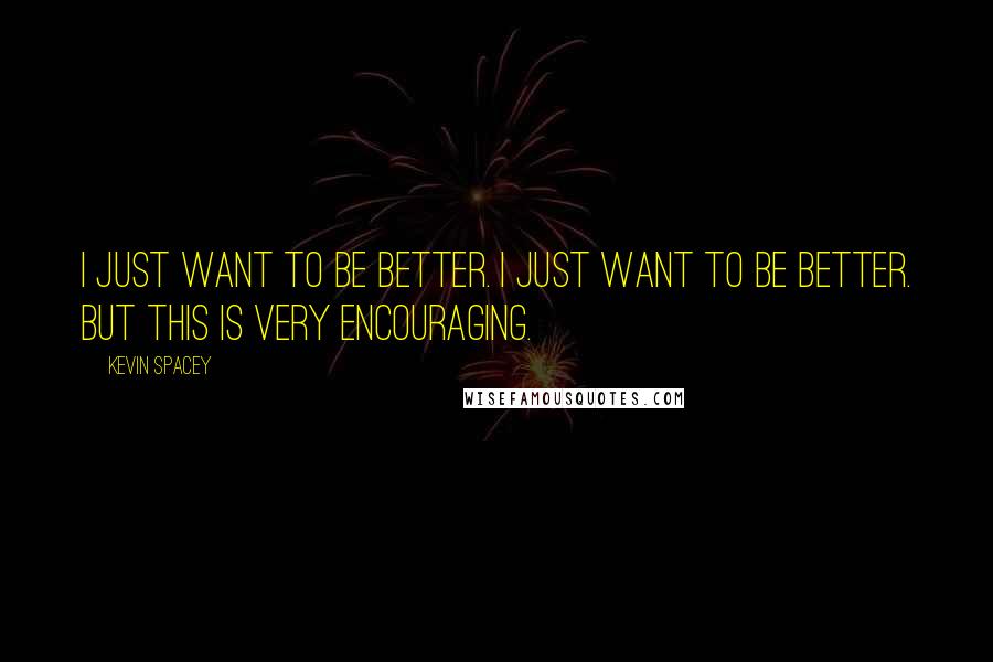 Kevin Spacey Quotes: I just want to be better. I just want to be better. But this is very encouraging.