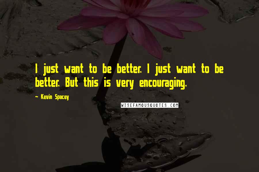 Kevin Spacey Quotes: I just want to be better. I just want to be better. But this is very encouraging.