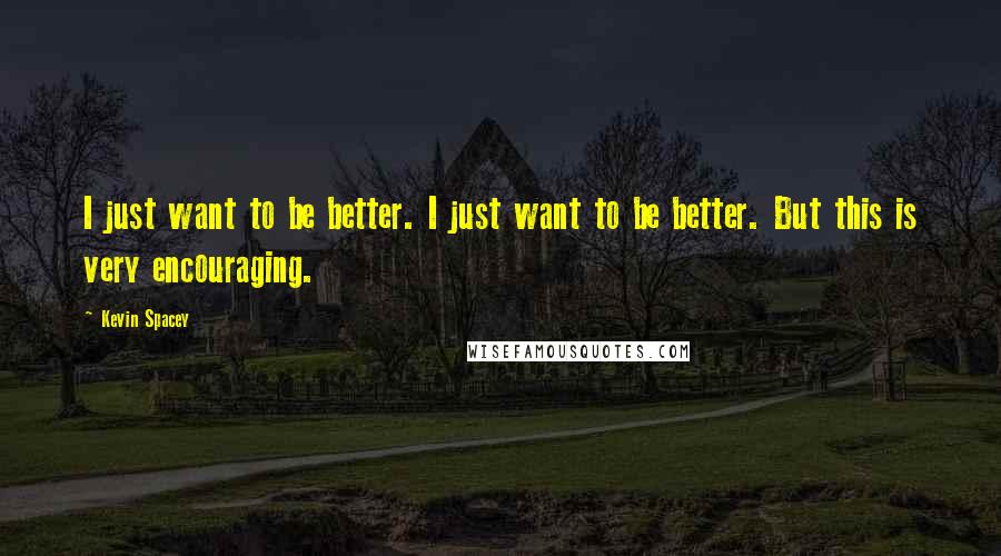 Kevin Spacey Quotes: I just want to be better. I just want to be better. But this is very encouraging.