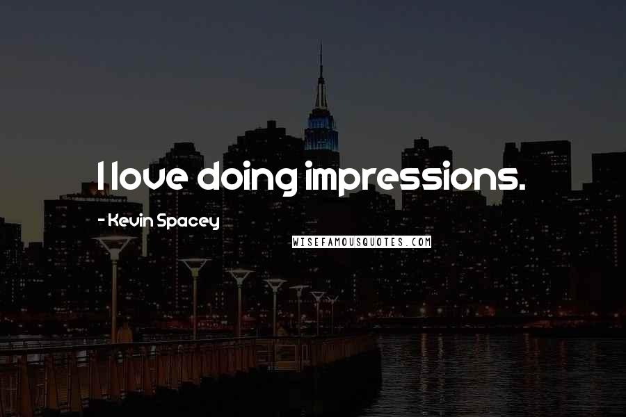 Kevin Spacey Quotes: I love doing impressions.