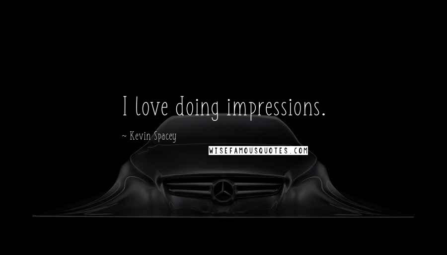 Kevin Spacey Quotes: I love doing impressions.