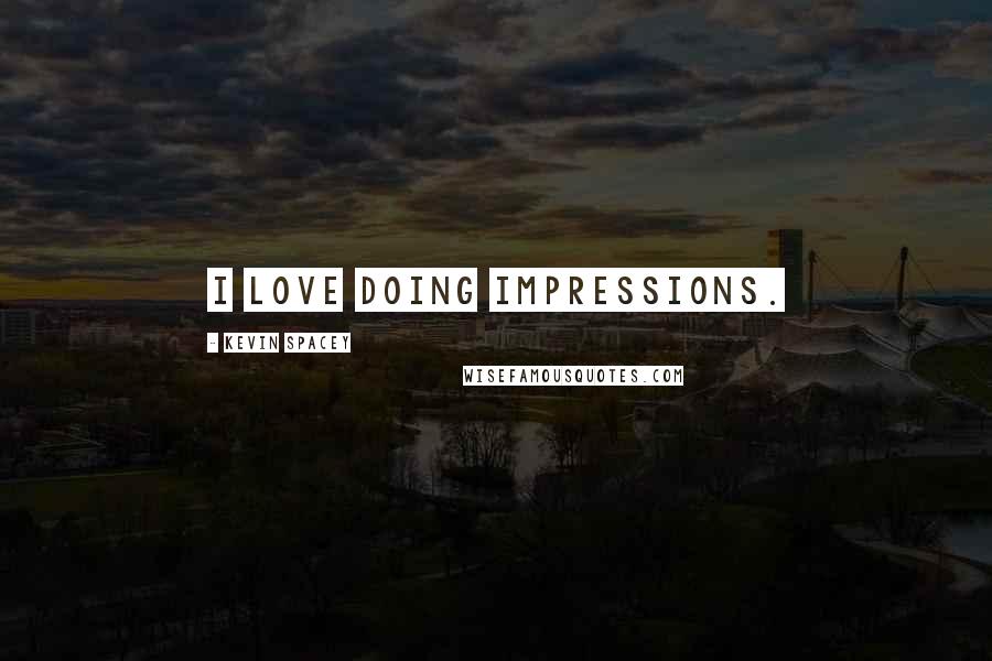 Kevin Spacey Quotes: I love doing impressions.