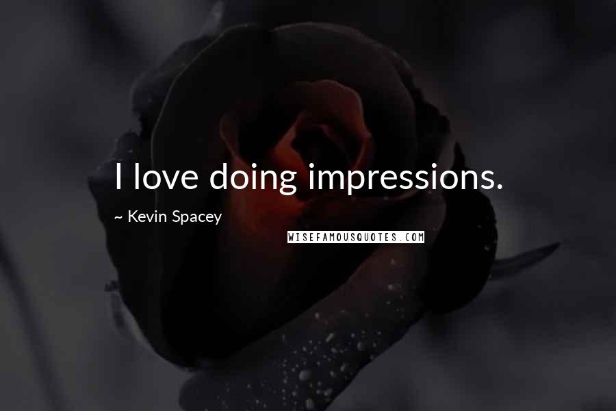 Kevin Spacey Quotes: I love doing impressions.