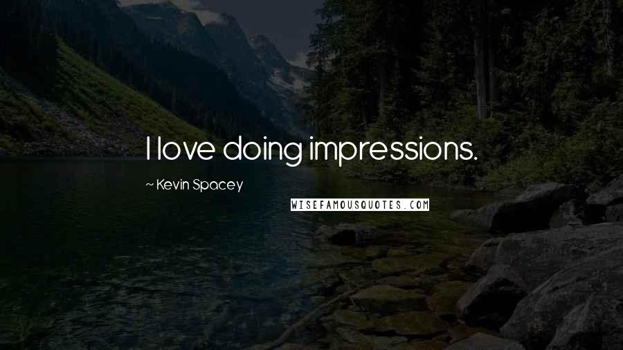 Kevin Spacey Quotes: I love doing impressions.