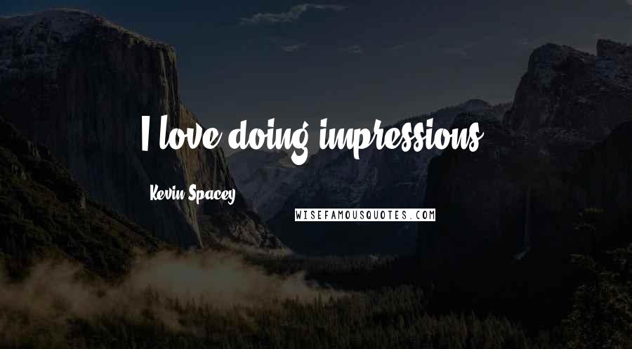 Kevin Spacey Quotes: I love doing impressions.