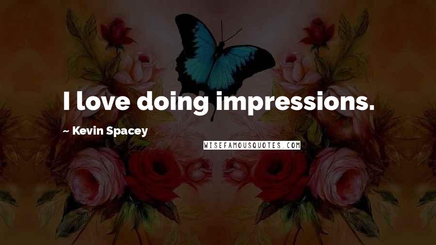 Kevin Spacey Quotes: I love doing impressions.