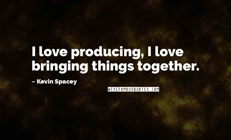 Kevin Spacey Quotes: I love producing, I love bringing things together.