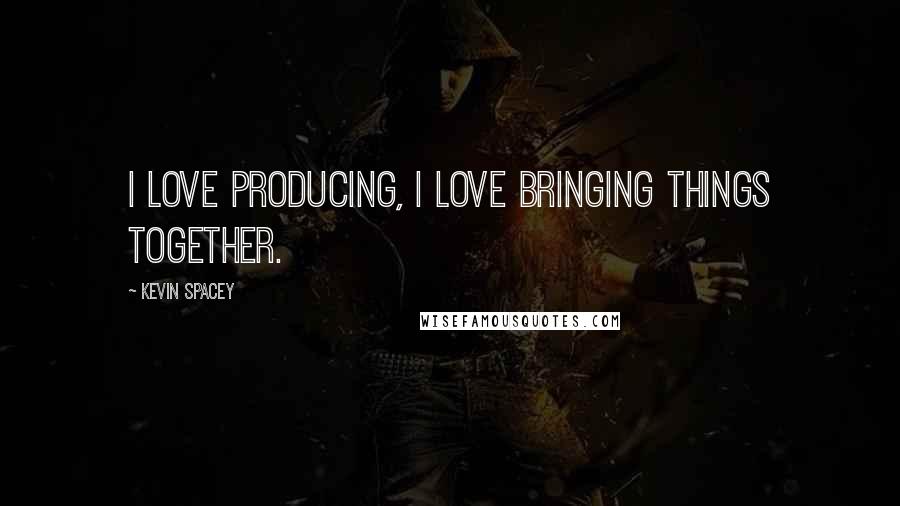 Kevin Spacey Quotes: I love producing, I love bringing things together.