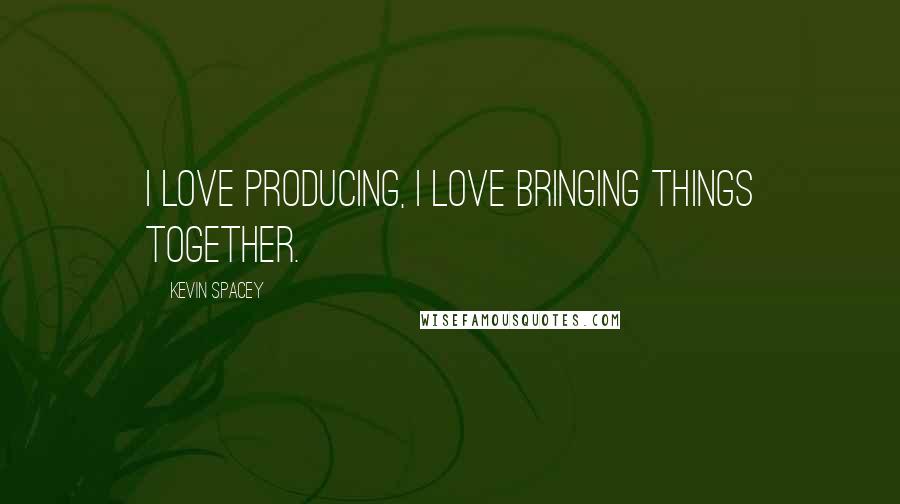 Kevin Spacey Quotes: I love producing, I love bringing things together.