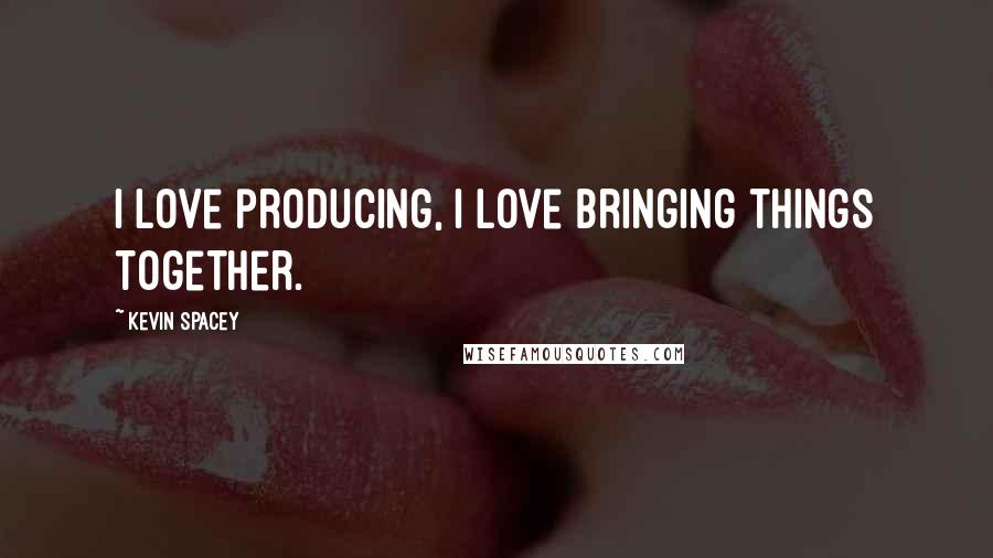 Kevin Spacey Quotes: I love producing, I love bringing things together.