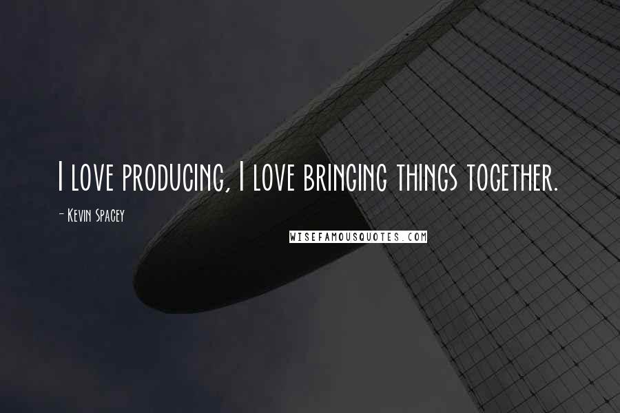 Kevin Spacey Quotes: I love producing, I love bringing things together.