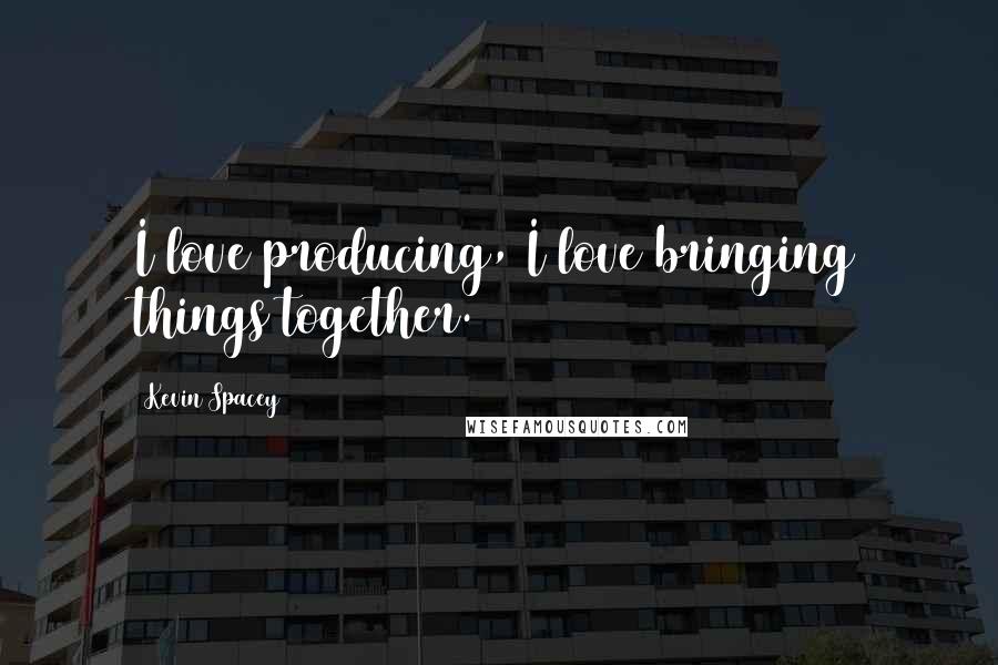 Kevin Spacey Quotes: I love producing, I love bringing things together.