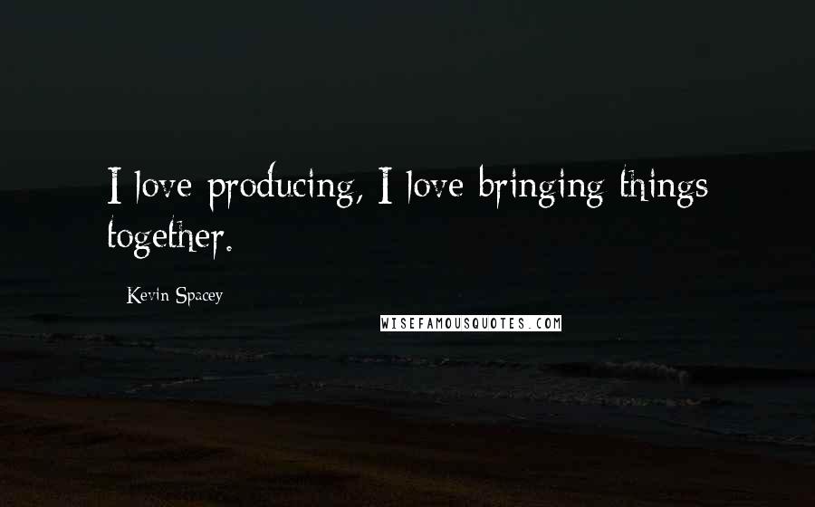 Kevin Spacey Quotes: I love producing, I love bringing things together.