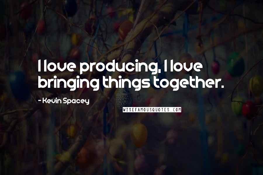 Kevin Spacey Quotes: I love producing, I love bringing things together.