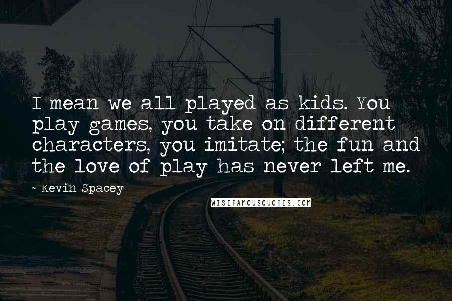 Kevin Spacey Quotes: I mean we all played as kids. You play games, you take on different characters, you imitate; the fun and the love of play has never left me.