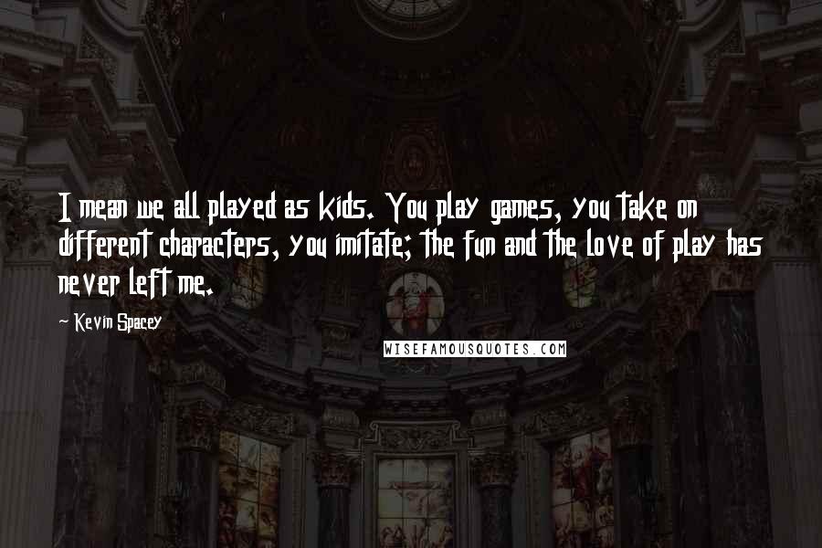 Kevin Spacey Quotes: I mean we all played as kids. You play games, you take on different characters, you imitate; the fun and the love of play has never left me.