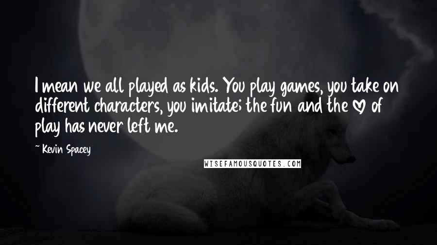 Kevin Spacey Quotes: I mean we all played as kids. You play games, you take on different characters, you imitate; the fun and the love of play has never left me.