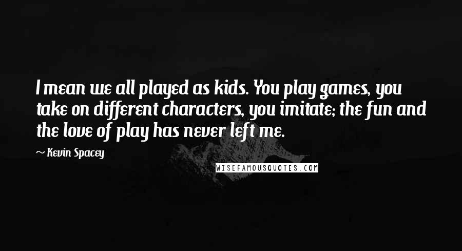Kevin Spacey Quotes: I mean we all played as kids. You play games, you take on different characters, you imitate; the fun and the love of play has never left me.
