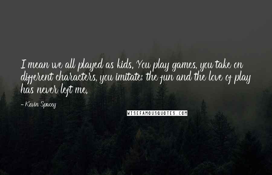 Kevin Spacey Quotes: I mean we all played as kids. You play games, you take on different characters, you imitate; the fun and the love of play has never left me.