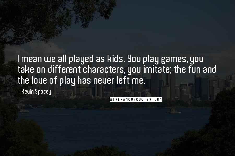 Kevin Spacey Quotes: I mean we all played as kids. You play games, you take on different characters, you imitate; the fun and the love of play has never left me.