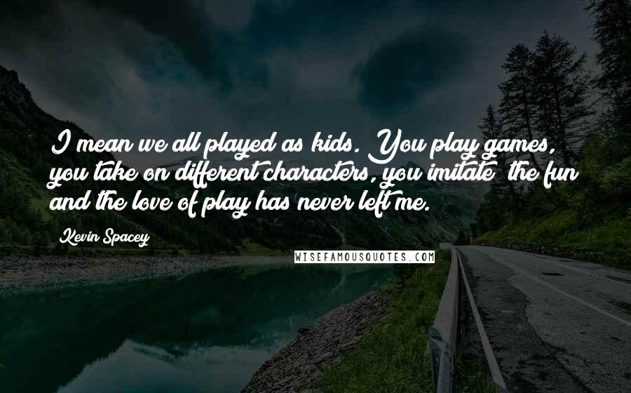 Kevin Spacey Quotes: I mean we all played as kids. You play games, you take on different characters, you imitate; the fun and the love of play has never left me.