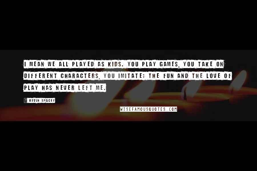 Kevin Spacey Quotes: I mean we all played as kids. You play games, you take on different characters, you imitate; the fun and the love of play has never left me.