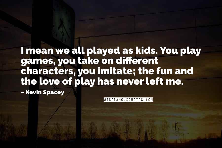 Kevin Spacey Quotes: I mean we all played as kids. You play games, you take on different characters, you imitate; the fun and the love of play has never left me.