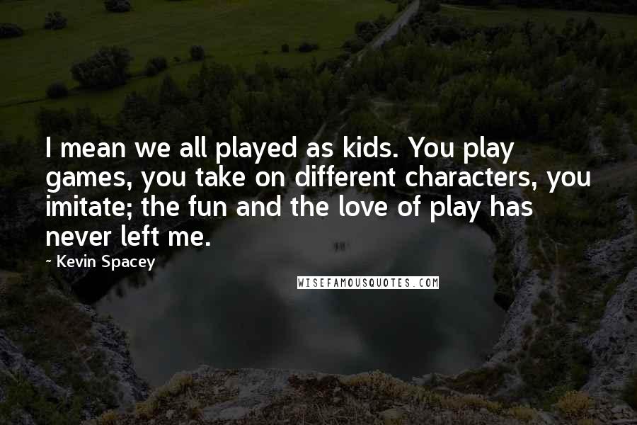 Kevin Spacey Quotes: I mean we all played as kids. You play games, you take on different characters, you imitate; the fun and the love of play has never left me.