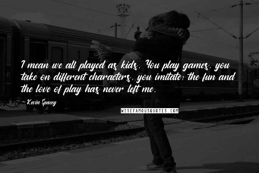 Kevin Spacey Quotes: I mean we all played as kids. You play games, you take on different characters, you imitate; the fun and the love of play has never left me.