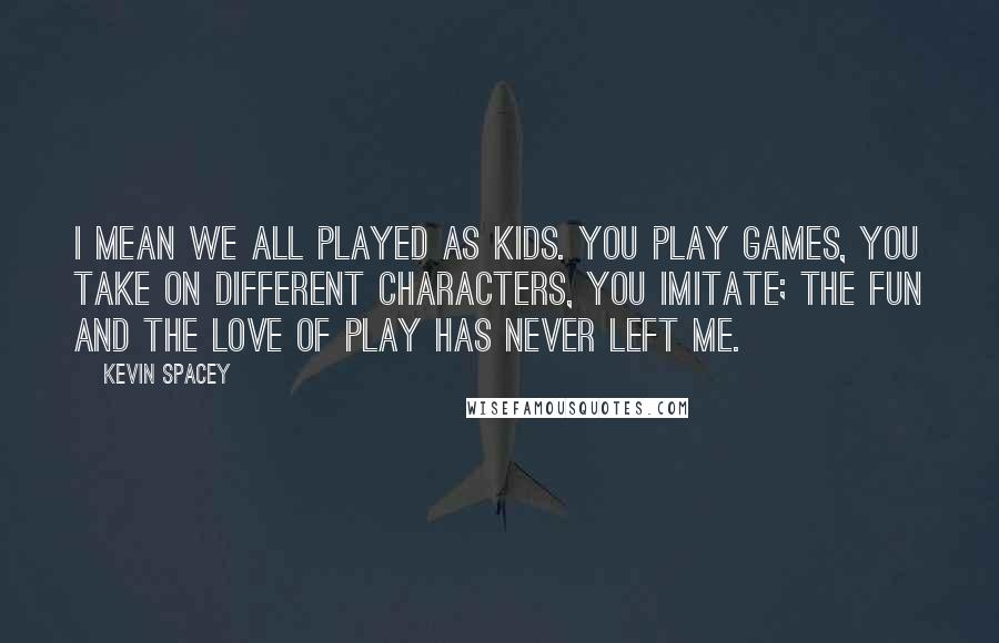 Kevin Spacey Quotes: I mean we all played as kids. You play games, you take on different characters, you imitate; the fun and the love of play has never left me.