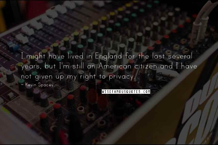 Kevin Spacey Quotes: I might have lived in England for the last several years, but I'm still an American citizen and I have not given up my right to privacy.