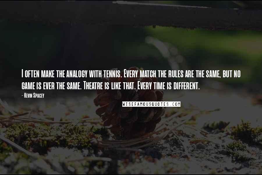 Kevin Spacey Quotes: I often make the analogy with tennis. Every match the rules are the same, but no game is ever the same. Theatre is like that. Every time is different.