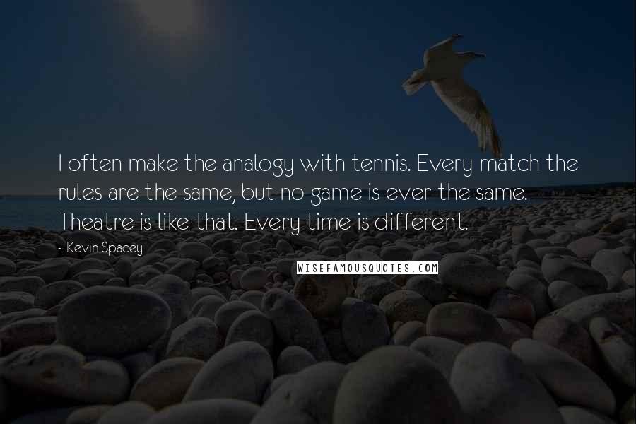 Kevin Spacey Quotes: I often make the analogy with tennis. Every match the rules are the same, but no game is ever the same. Theatre is like that. Every time is different.