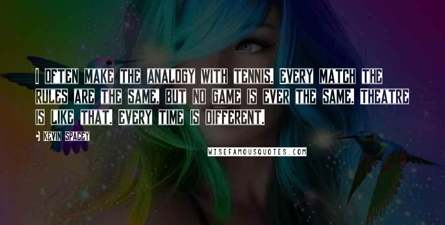 Kevin Spacey Quotes: I often make the analogy with tennis. Every match the rules are the same, but no game is ever the same. Theatre is like that. Every time is different.