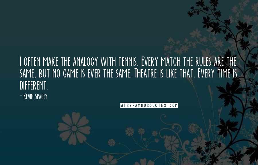 Kevin Spacey Quotes: I often make the analogy with tennis. Every match the rules are the same, but no game is ever the same. Theatre is like that. Every time is different.