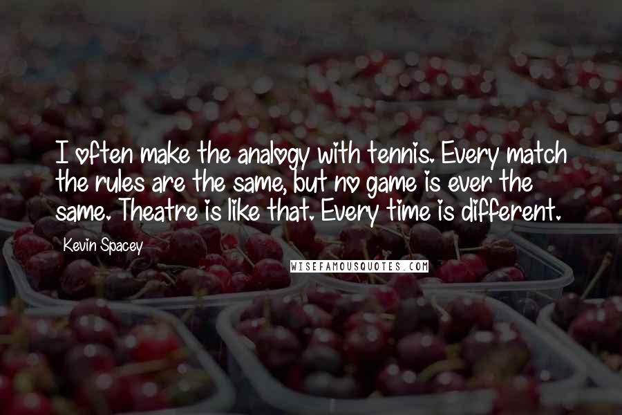 Kevin Spacey Quotes: I often make the analogy with tennis. Every match the rules are the same, but no game is ever the same. Theatre is like that. Every time is different.