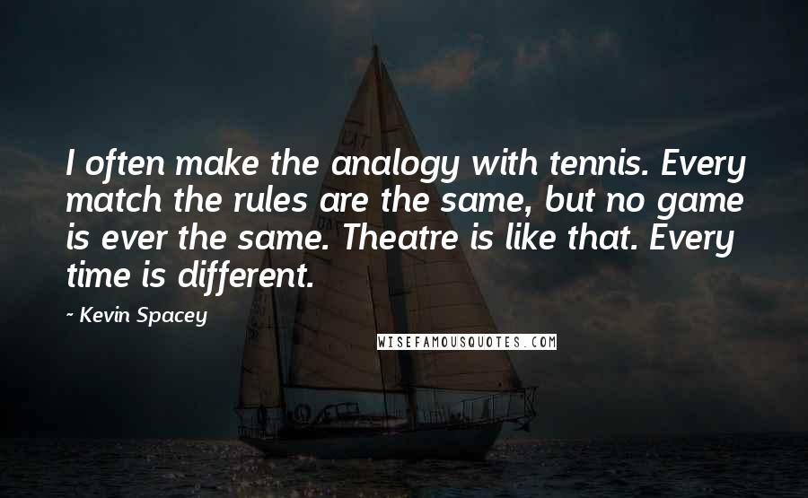 Kevin Spacey Quotes: I often make the analogy with tennis. Every match the rules are the same, but no game is ever the same. Theatre is like that. Every time is different.