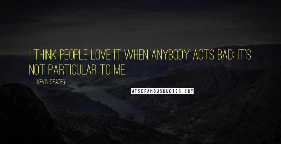 Kevin Spacey Quotes: I think people love it when anybody acts bad; it's not particular to me.