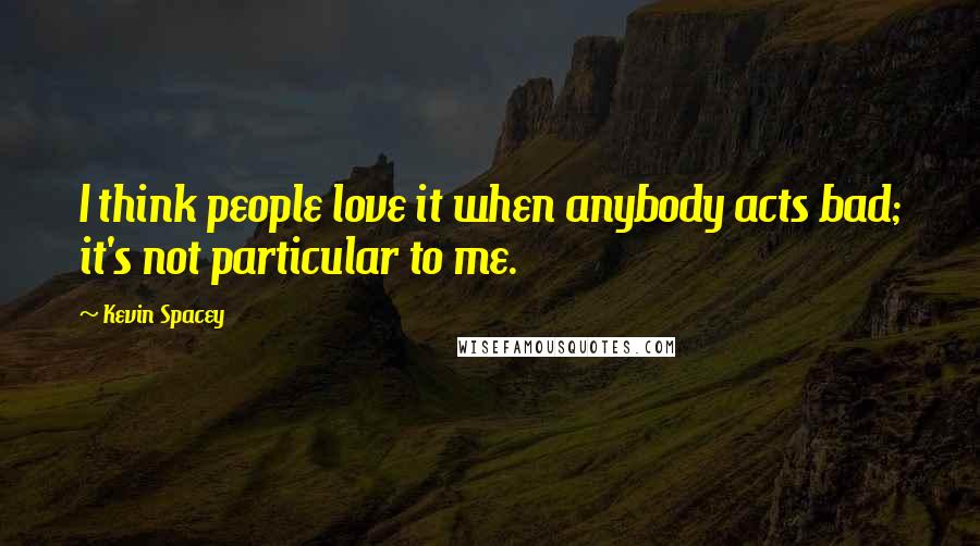 Kevin Spacey Quotes: I think people love it when anybody acts bad; it's not particular to me.