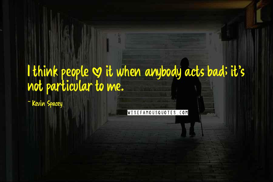 Kevin Spacey Quotes: I think people love it when anybody acts bad; it's not particular to me.