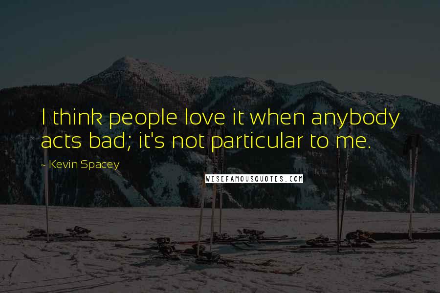 Kevin Spacey Quotes: I think people love it when anybody acts bad; it's not particular to me.