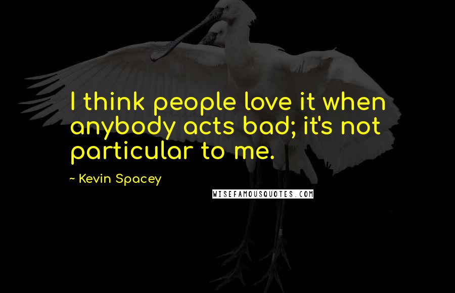 Kevin Spacey Quotes: I think people love it when anybody acts bad; it's not particular to me.