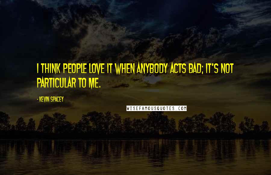 Kevin Spacey Quotes: I think people love it when anybody acts bad; it's not particular to me.