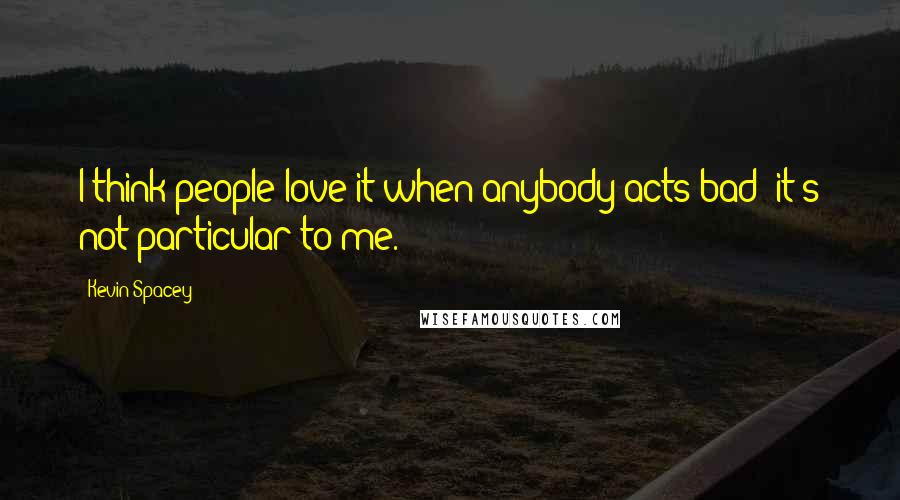 Kevin Spacey Quotes: I think people love it when anybody acts bad; it's not particular to me.