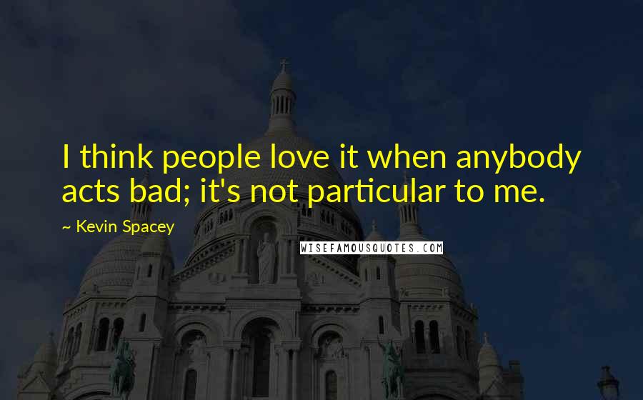 Kevin Spacey Quotes: I think people love it when anybody acts bad; it's not particular to me.